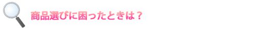 商品選びに困ったときは?