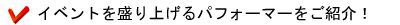 イベントを盛り上げるパフォーマーをご紹介!
