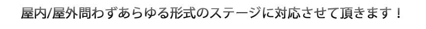 屋内/屋外問わずあらゆる形式のステージに対応させていただきます!
